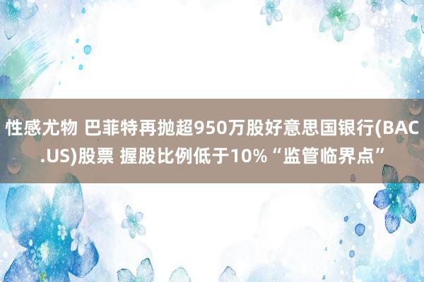 性感尤物 巴菲特再抛超950万股好意思国银行(BAC.US)股票 握股比例低于10%“监管临界点”