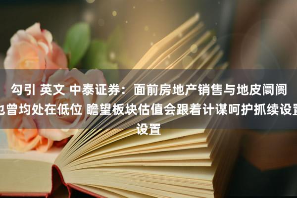 勾引 英文 中泰证券：面前房地产销售与地皮阛阓也曾均处在低位 瞻望板块估值会跟着计谋呵护抓续设置