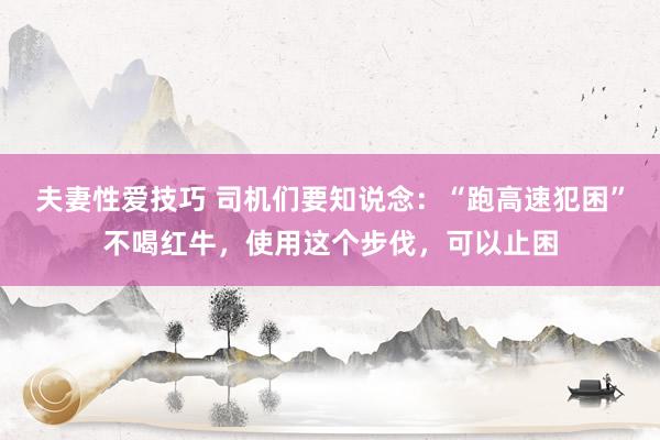 夫妻性爱技巧 司机们要知说念：“跑高速犯困”不喝红牛，使用这个步伐，可以止困