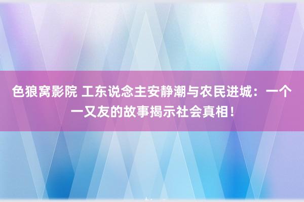 色狼窝影院 工东说念主安静潮与农民进城：一个一又友的故事揭示社会真相！