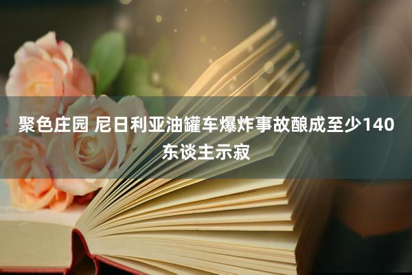 聚色庄园 尼日利亚油罐车爆炸事故酿成至少140东谈主示寂