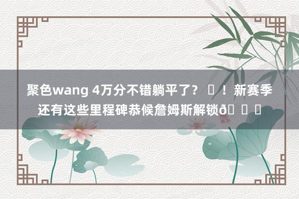 聚色wang 4万分不错躺平了？ ❌！新赛季还有这些里程碑恭候詹姆斯解锁👑