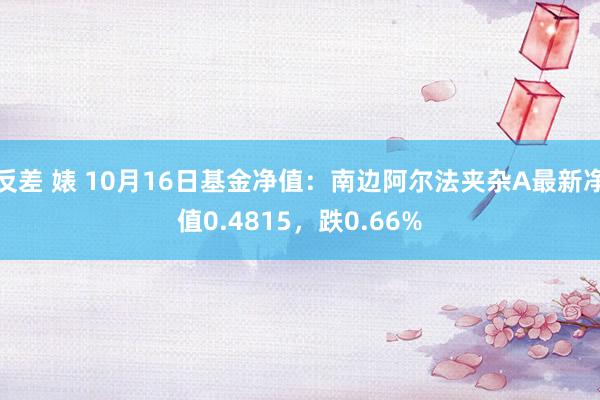 反差 婊 10月16日基金净值：南边阿尔法夹杂A最新净值0.4815，跌0.66%