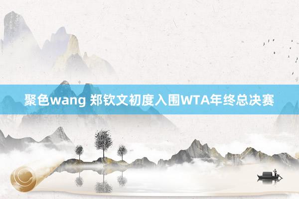 聚色wang 郑钦文初度入围WTA年终总决赛