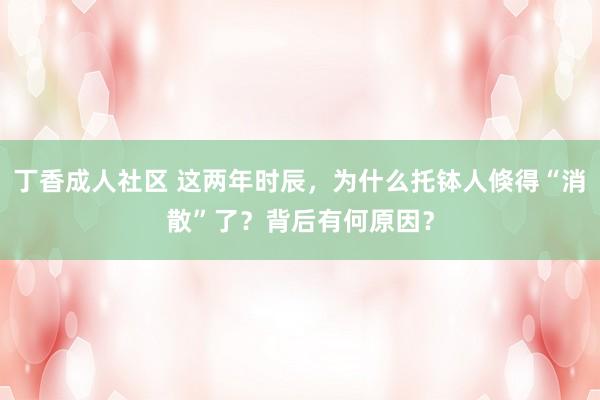 丁香成人社区 这两年时辰，为什么托钵人倏得“消散”了？背后有何原因？