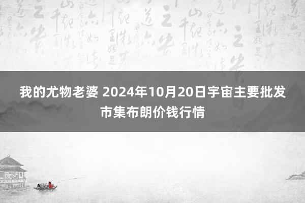 我的尤物老婆 2024年10月20日宇宙主要批发市集布朗价钱行情