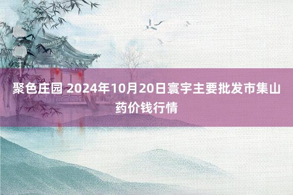 聚色庄园 2024年10月20日寰宇主要批发市集山药价钱行情