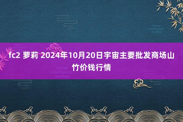 fc2 萝莉 2024年10月20日宇宙主要批发商场山竹价钱行情