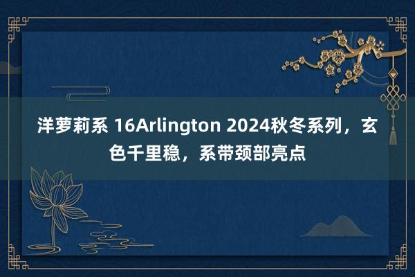 洋萝莉系 16Arlington 2024秋冬系列，玄色千里稳，系带颈部亮点