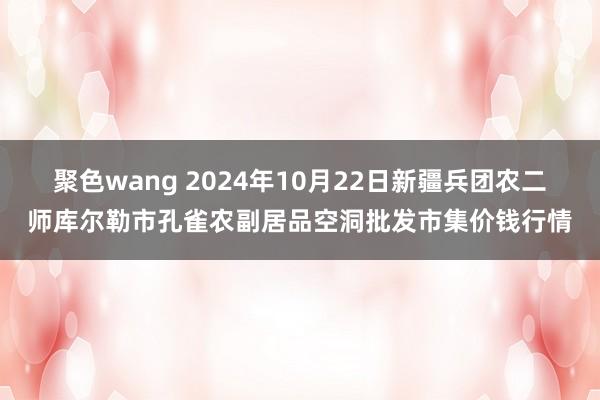 聚色wang 2024年10月22日新疆兵团农二师库尔勒市孔雀农副居品空洞批发市集价钱行情