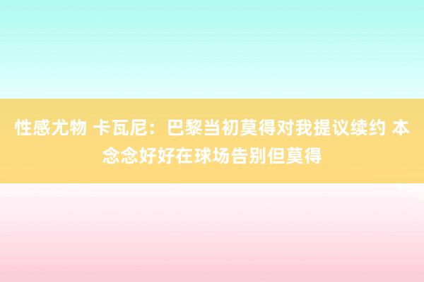 性感尤物 卡瓦尼：巴黎当初莫得对我提议续约 本念念好好在球场告别但莫得