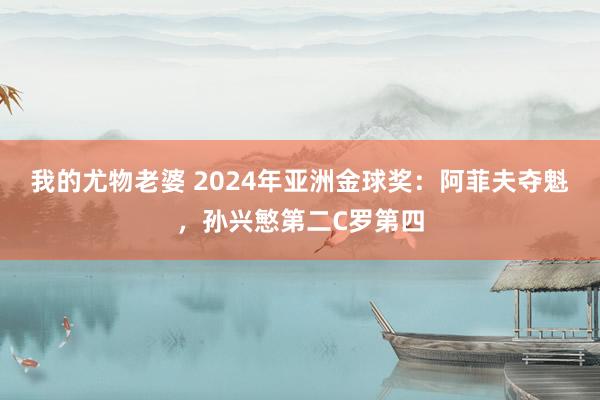 我的尤物老婆 2024年亚洲金球奖：阿菲夫夺魁，孙兴慜第二C罗第四