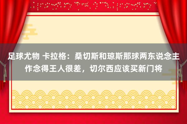 足球尤物 卡拉格：桑切斯和琼斯那球两东说念主作念得王人很差，切尔西应该买新门将