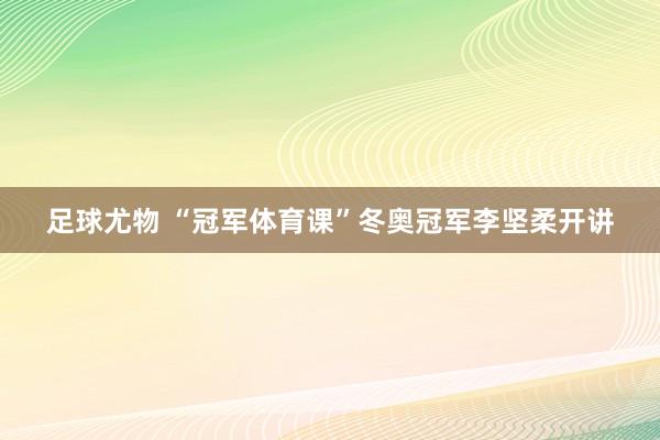 足球尤物 “冠军体育课”冬奥冠军李坚柔开讲