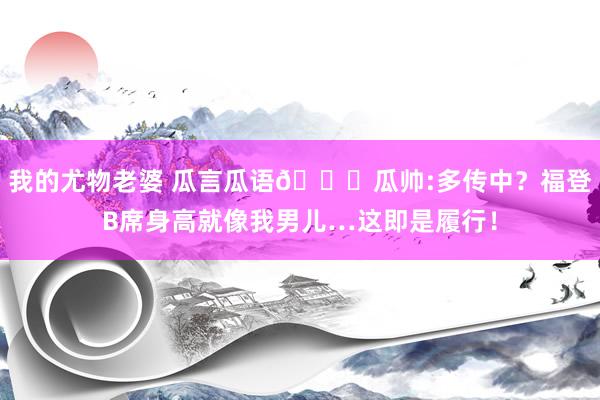 我的尤物老婆 瓜言瓜语😂瓜帅:多传中？福登B席身高就像我男儿…这即是履行！