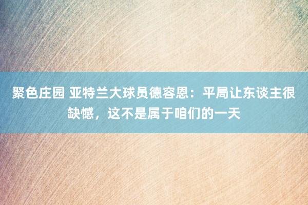 聚色庄园 亚特兰大球员德容恩：平局让东谈主很缺憾，这不是属于咱们的一天