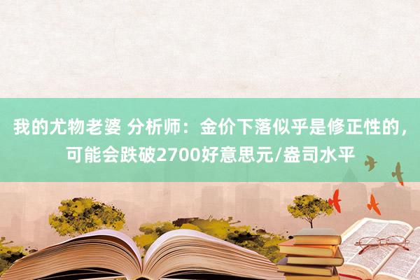 我的尤物老婆 分析师：金价下落似乎是修正性的，可能会跌破2700好意思元/盎司水平