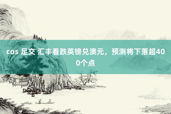 cos 足交 汇丰看跌英镑兑澳元，预测将下落超400个点