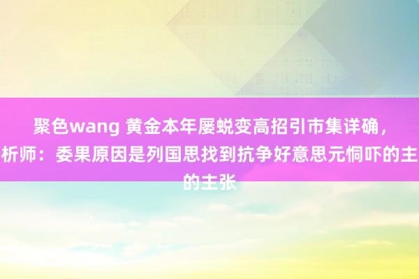 聚色wang 黄金本年屡蜕变高招引市集详确，分析师：委果原因是列国思找到抗争好意思元恫吓的主张