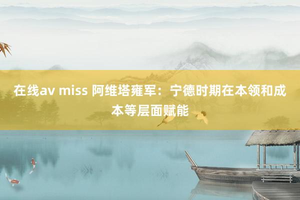 在线av miss 阿维塔雍军：宁德时期在本领和成本等层面赋能