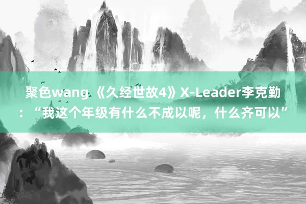 聚色wang 《久经世故4》X-Leader李克勤：“我这个年级有什么不成以呢，什么齐可以”