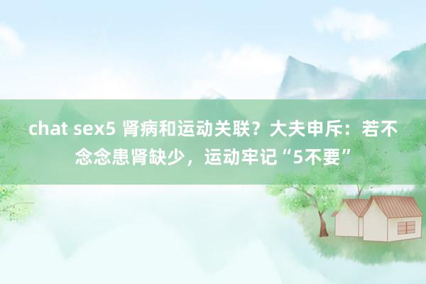 chat sex5 肾病和运动关联？大夫申斥：若不念念患肾缺少，运动牢记“5不要”