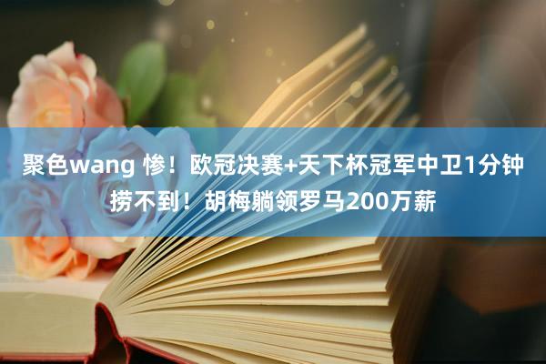 聚色wang 惨！欧冠决赛+天下杯冠军中卫1分钟捞不到！胡梅躺领罗马200万薪