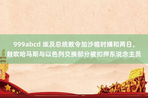 999abcd 埃及总统敕令加沙临时媾和两日，鼓吹哈马斯与以色列交换部分被扣押东说念主员