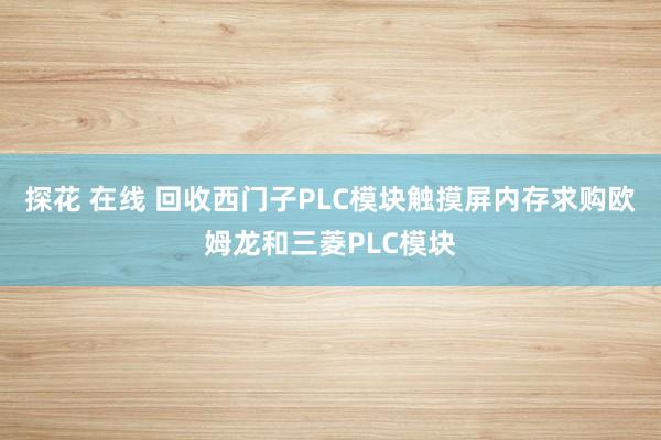 探花 在线 回收西门子PLC模块触摸屏内存求购欧姆龙和三菱PLC模块