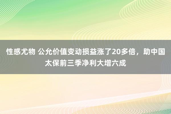 性感尤物 公允价值变动损益涨了20多倍，助中国太保前三季净利大增六成