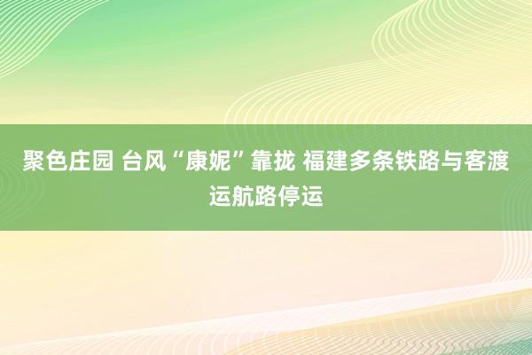 聚色庄园 台风“康妮”靠拢 福建多条铁路与客渡运航路停运