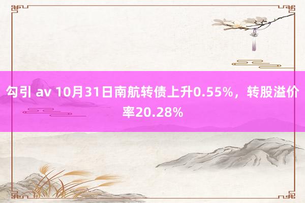 勾引 av 10月31日南航转债上升0.55%，转股溢价率20.28%