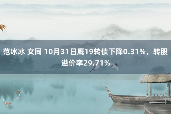 范冰冰 女同 10月31日鹰19转债下降0.31%，转股溢价率29.71%