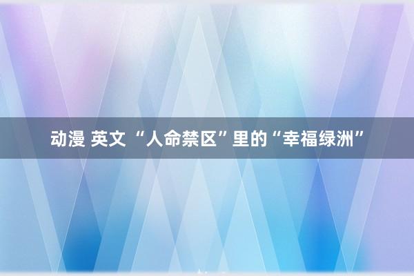 动漫 英文 “人命禁区”里的“幸福绿洲”