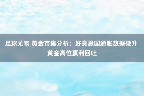 足球尤物 黄金市集分析：好意思国通胀数据微升 黄金高位赢利回吐