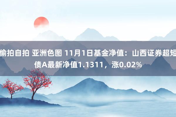 偷拍自拍 亚洲色图 11月1日基金净值：山西证券超短债A最新净值1.1311，涨0.02%