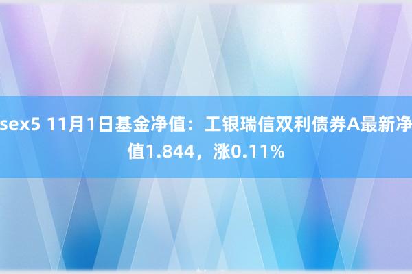 sex5 11月1日基金净值：工银瑞信双利债券A最新净值1.844，涨0.11%