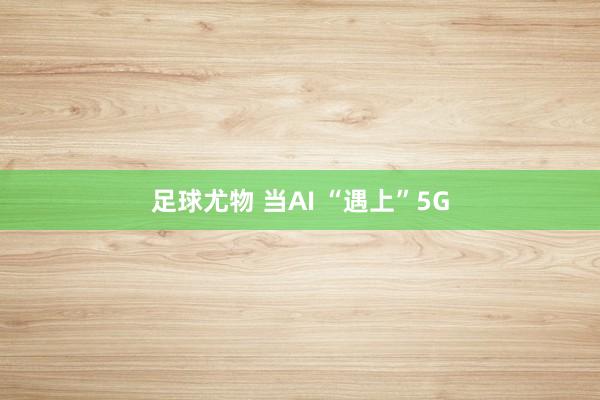 足球尤物 当AI “遇上”5G