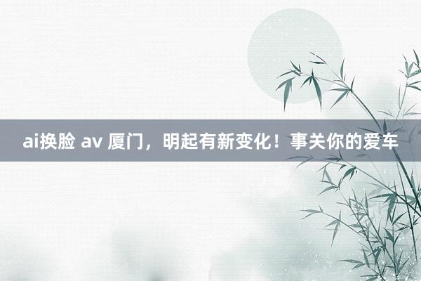 ai换脸 av 厦门，明起有新变化！事关你的爱车