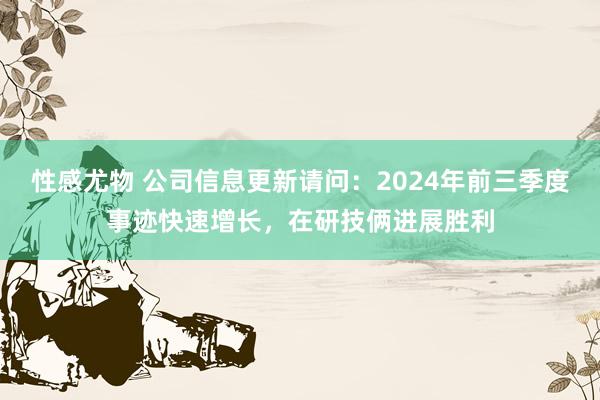 性感尤物 公司信息更新请问：2024年前三季度事迹快速增长，在研技俩进展胜利