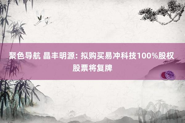 聚色导航 晶丰明源: 拟购买易冲科技100%股权 股票将复牌