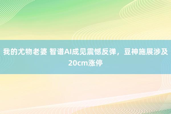 我的尤物老婆 智谱AI成见震憾反弹，豆神施展涉及20cm涨停