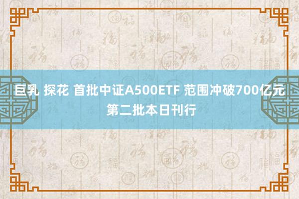 巨乳 探花 首批中证A500ETF 范围冲破700亿元 第二批本日刊行