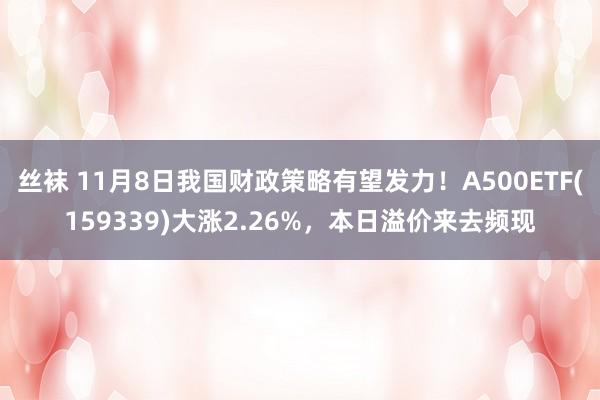 丝袜 11月8日我国财政策略有望发力！A500ETF(159339)大涨2.26%，本日溢价来去频现