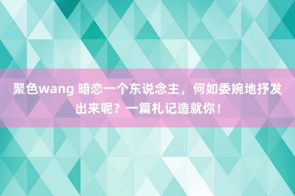 聚色wang 暗恋一个东说念主，何如委婉地抒发出来呢？一篇札记造就你！