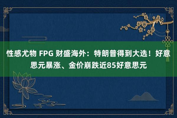 性感尤物 FPG 财盛海外：特朗普得到大选！好意思元暴涨、金价崩跌近85好意思元