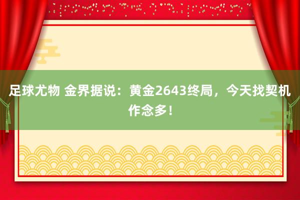 足球尤物 金界据说：黄金2643终局，今天找契机作念多！