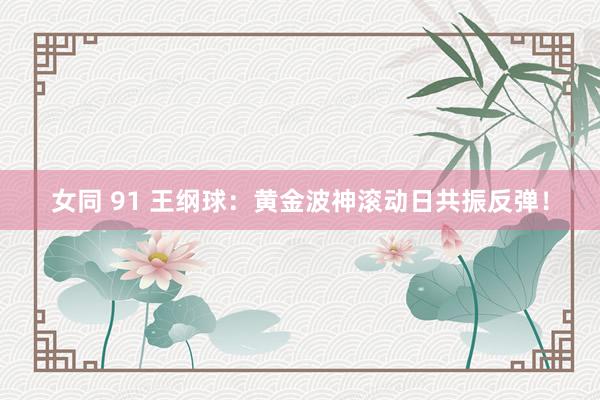 女同 91 王纲球：黄金波神滚动日共振反弹！